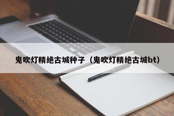 鬼吹灯精绝古城种子（鬼吹灯精绝古城bt）