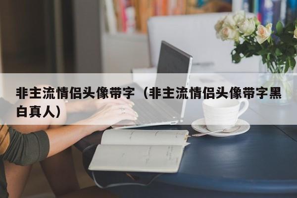 非主流情侣头像带字（非主流情侣头像带字黑白真人）