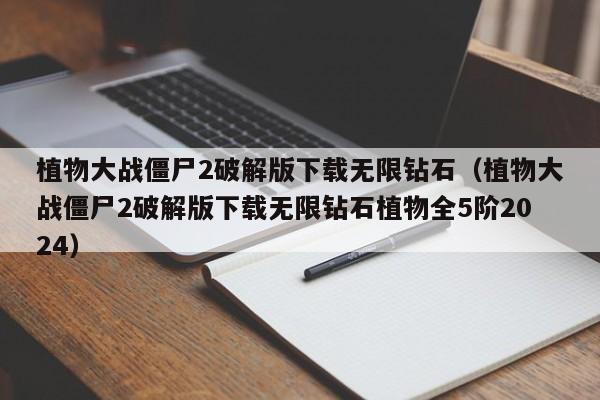 植物大战僵尸2破解版下载无限钻石（植物大战僵尸2破解版下载无限钻石植物全5阶2024）