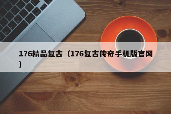 176精品复古（176复古传奇手机版官网）