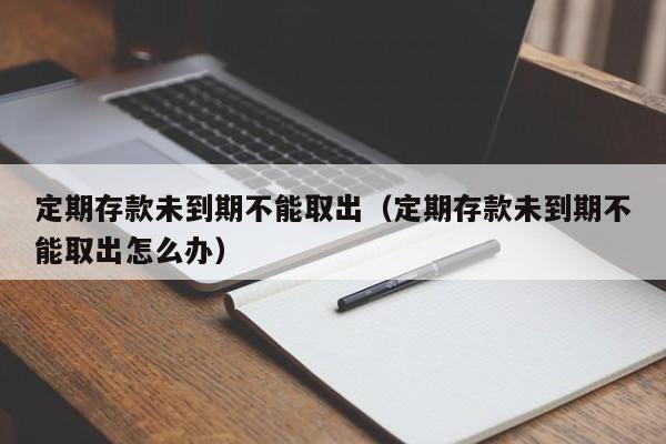 定期存款未到期不能取出（定期存款未到期不能取出怎么办）