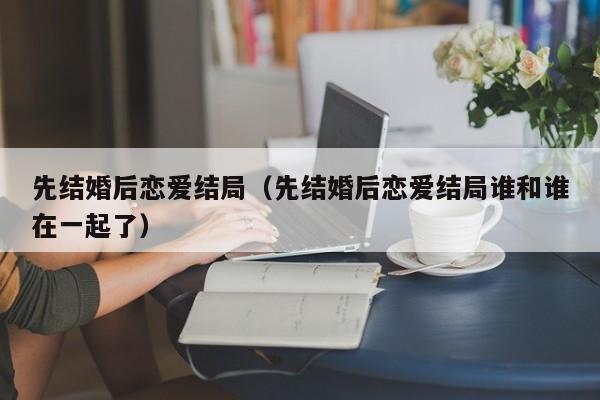 先结婚后恋爱结局（先结婚后恋爱结局谁和谁在一起了）