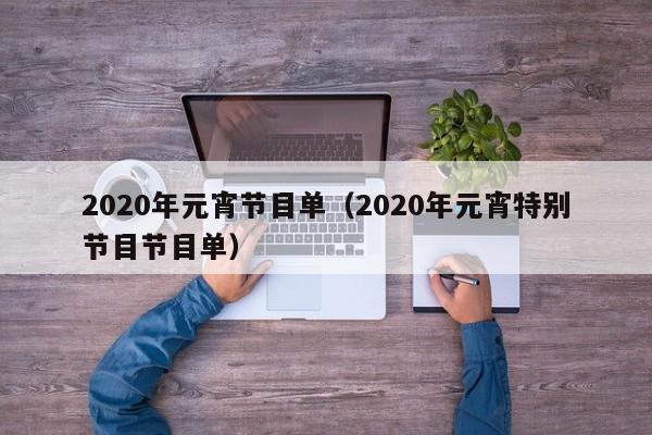 2020年元宵节目单（2020年元宵特别节目节目单）