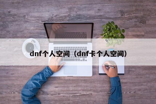 dnf个人空间（dnf卡个人空间）