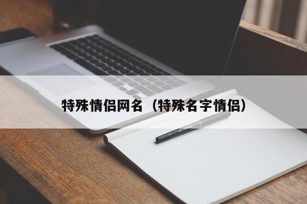 特殊情侣网名（特殊名字情侣）