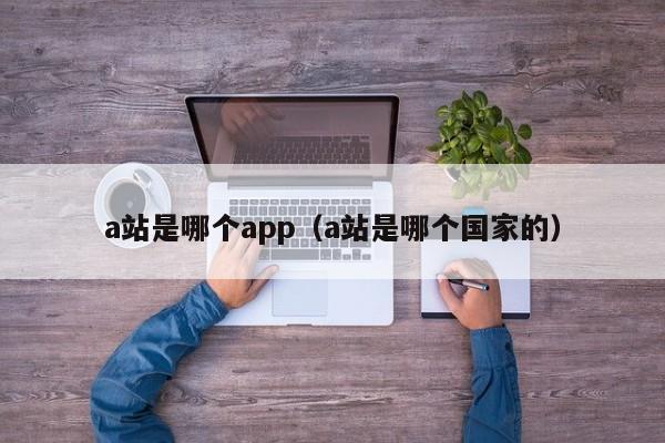 a站是哪个app（a站是哪个国家的）