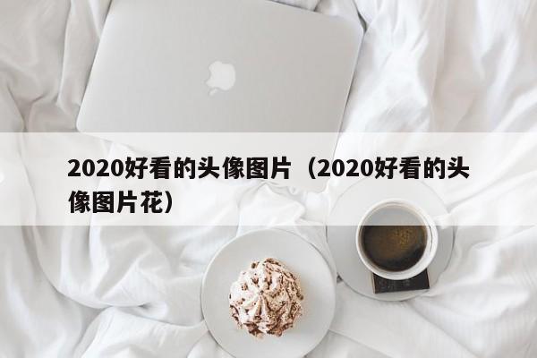 2020好看的头像图片（2020好看的头像图片花）