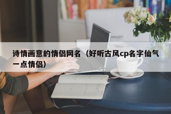 诗情画意的情侣网名（好听古风cp名字仙气一点情侣）