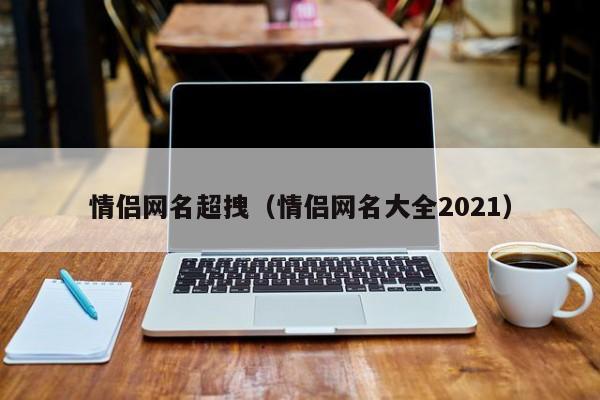 情侣网名超拽（情侣网名大全2021）