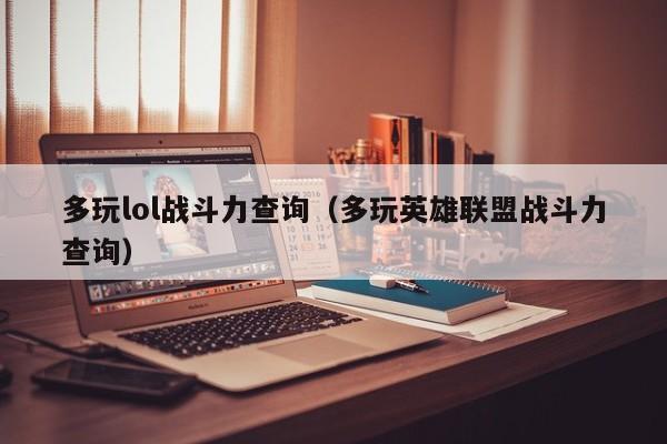 多玩lol战斗力查询（多玩英雄联盟战斗力查询）