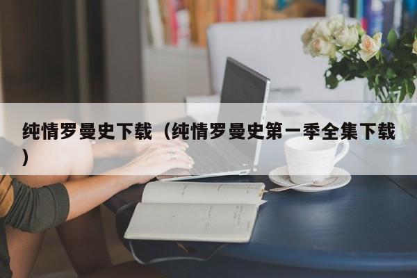 纯情罗曼史下载（纯情罗曼史第一季全集下载）