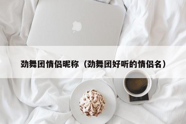 劲舞团情侣昵称（劲舞团好听的情侣名）