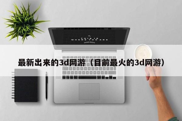 最新出来的3d网游（目前最火的3d网游）