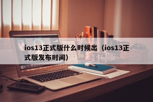 ios13正式版什么时候出（ios13正式版发布时间）