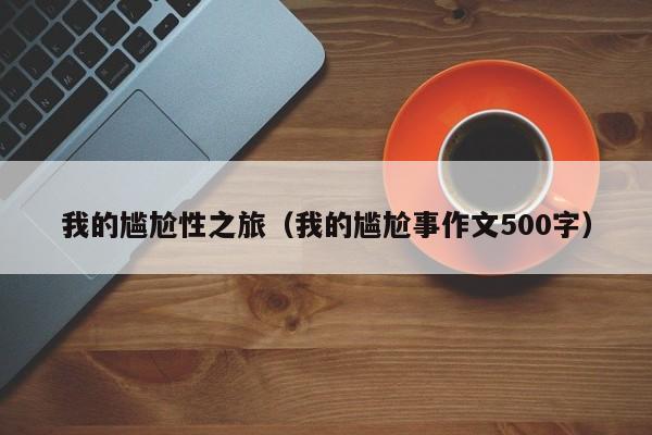 我的尴尬性之旅（我的尴尬事作文500字）