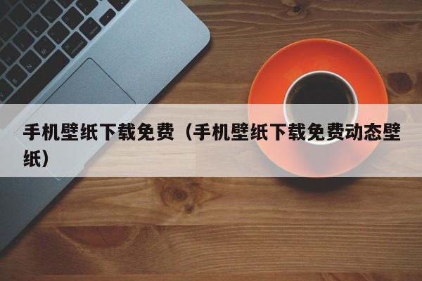 手机壁纸下载免费（手机壁纸下载免费动态壁纸）