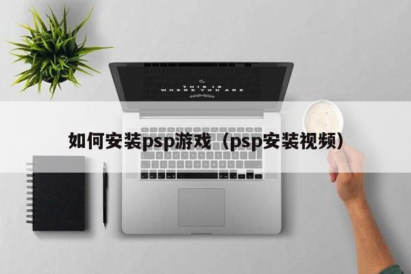 如何安装psp游戏（psp安装视频）