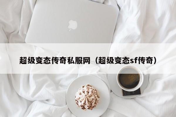 超级变态传奇私服网（超级变态sf传奇）