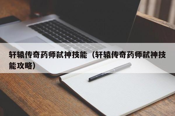 轩辕传奇药师弑神技能（轩辕传奇药师弑神技能攻略）