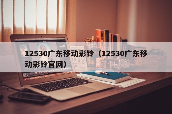 12530广东移动彩铃（12530广东移动彩铃官网）