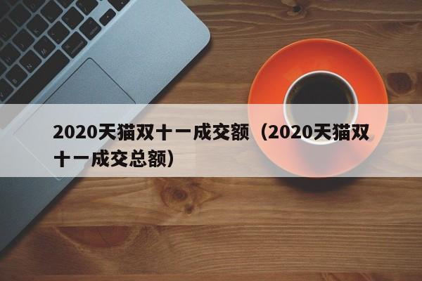 2020天猫双十一成交额（2020天猫双十一成交总额）