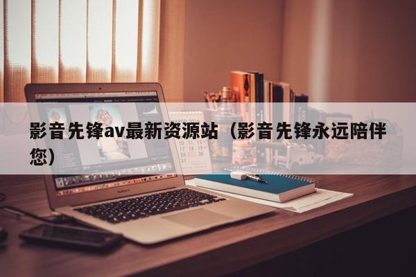 影音先锋av最新资源站（影音先锋永远陪伴您）