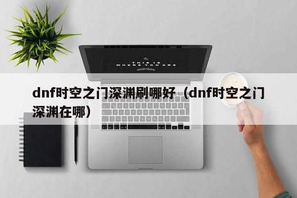 dnf时空之门深渊刷哪好（dnf时空之门深渊在哪）