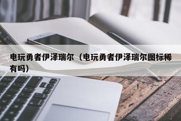 电玩勇者伊泽瑞尔（电玩勇者伊泽瑞尔图标稀有吗）