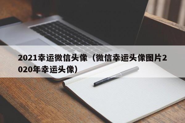 2021幸运微信头像（微信幸运头像图片2020年幸运头像）