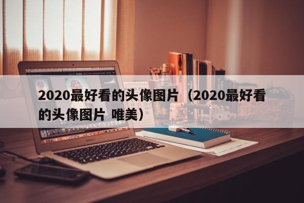 2020最好看的头像图片（2020最好看的头像图片 唯美）