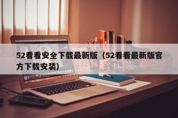 52看看安全下载最新版（52看看最新版官方下载安装）