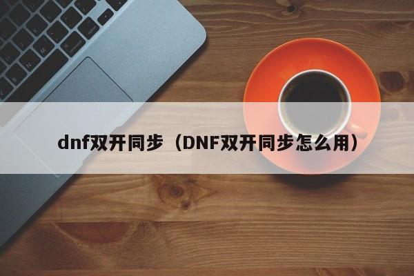 dnf双开同步（DNF双开同步怎么用）