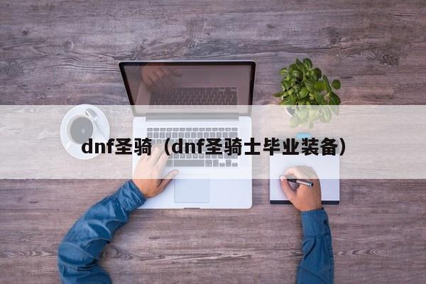 dnf圣骑（dnf圣骑士毕业装备）