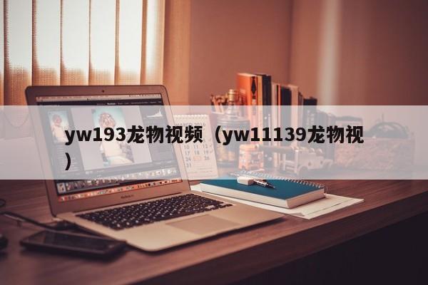 yw193龙物视频（yw11139龙物视）